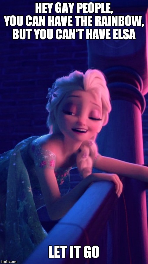 Drunk Elsa | HEY GAY PEOPLE, YOU CAN HAVE THE RAINBOW, BUT YOU CAN'T HAVE ELSA; LET IT GO | image tagged in drunk elsa | made w/ Imgflip meme maker