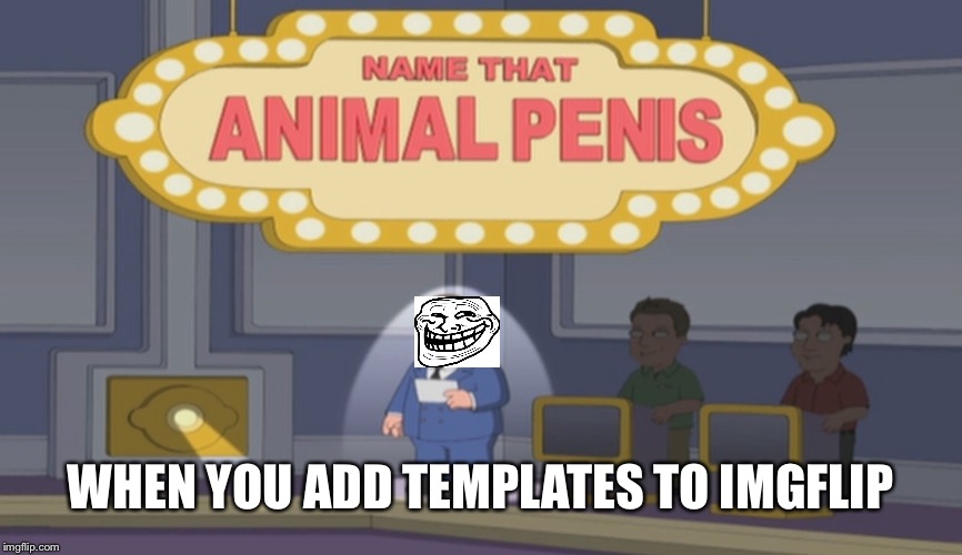 Lol, there you go flip | WHEN YOU ADD TEMPLATES TO IMGFLIP | image tagged in name that animal | made w/ Imgflip meme maker