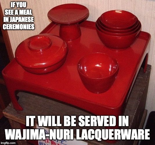 Wajima-Nuri Lacquerware | IF YOU SEE A MEAL IN JAPANESE CEREMONIES; IT WILL BE SERVED IN WAJIMA-NURI LACQUERWARE | image tagged in lacquer,memes | made w/ Imgflip meme maker