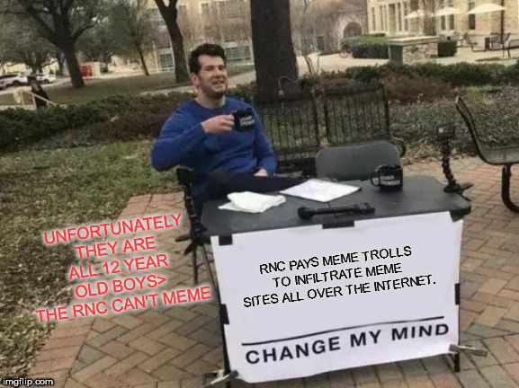 Change My Mind Meme | RNC PAYS MEME TROLLS TO INFILTRATE MEME SITES ALL OVER THE INTERNET. UNFORTUNATELY THEY ARE ALL 12 YEAR OLD BOYS> THE RNC CAN'T MEME | image tagged in memes,change my mind | made w/ Imgflip meme maker