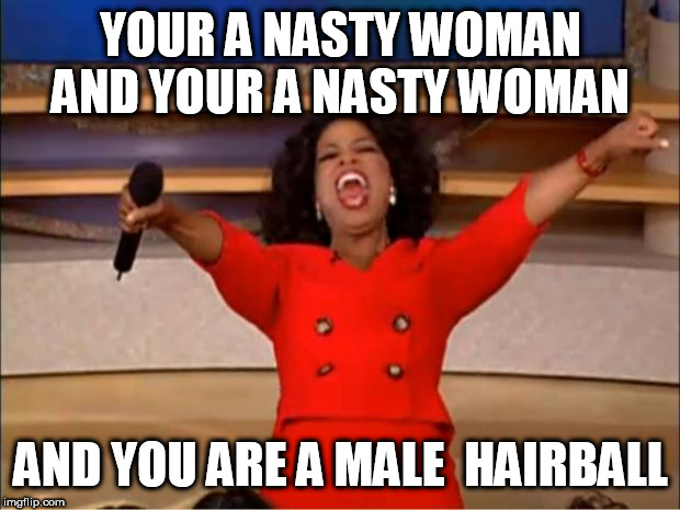 Oprah You Get A Meme | YOUR A NASTY WOMAN AND YOUR A NASTY WOMAN AND YOU ARE A MALE  HAIRBALL | image tagged in memes,oprah you get a | made w/ Imgflip meme maker