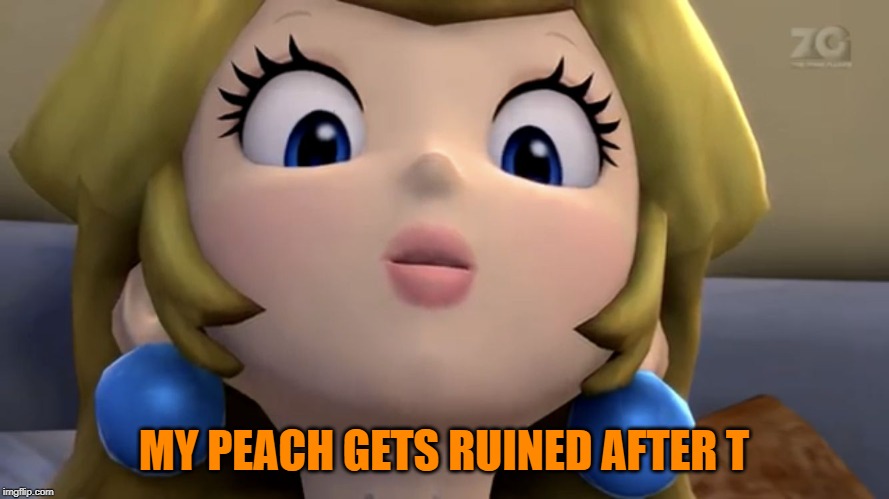 Princess Peach be like | MY PEACH GETS RUINED AFTER T | image tagged in princess peach be like | made w/ Imgflip meme maker