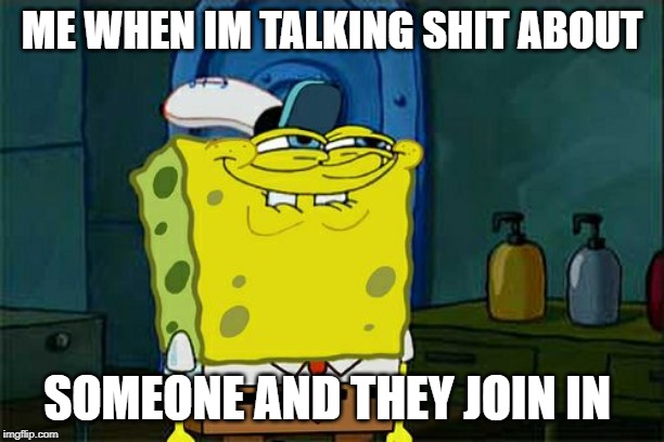 Don't You Squidward | ME WHEN IM TALKING SHIT ABOUT; SOMEONE AND THEY JOIN IN | image tagged in memes,dont you squidward | made w/ Imgflip meme maker