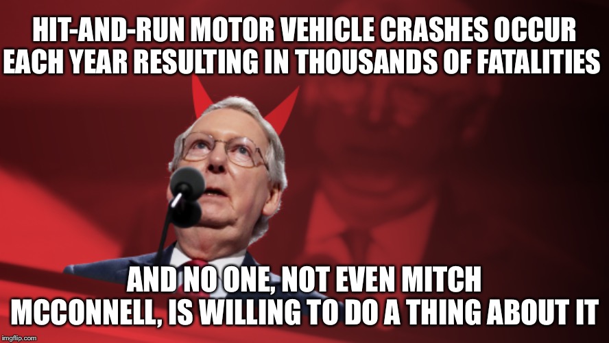 When will America wake up to sensible motor vehicle control laws | HIT-AND-RUN MOTOR VEHICLE CRASHES OCCUR EACH YEAR RESULTING IN THOUSANDS OF FATALITIES; AND NO ONE, NOT EVEN MITCH MCCONNELL, IS WILLING TO DO A THING ABOUT IT | image tagged in mitch mcconnell,sensible control everything laws | made w/ Imgflip meme maker