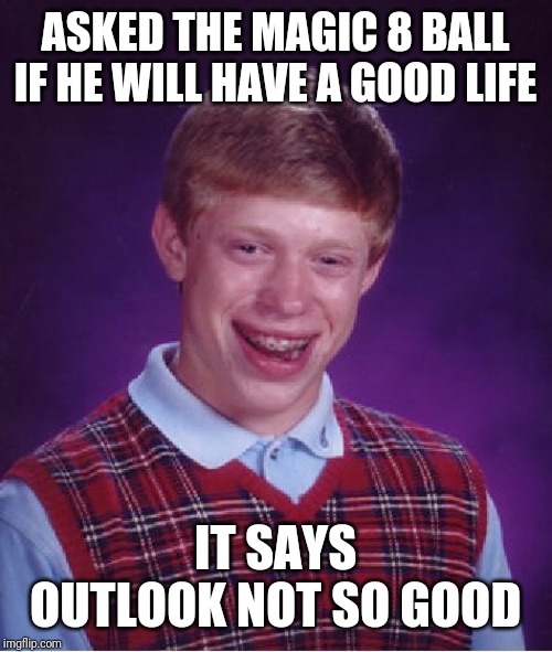Bad Luck Brian | ASKED THE MAGIC 8 BALL IF HE WILL HAVE A GOOD LIFE; IT SAYS OUTLOOK NOT SO GOOD | image tagged in memes,bad luck brian | made w/ Imgflip meme maker