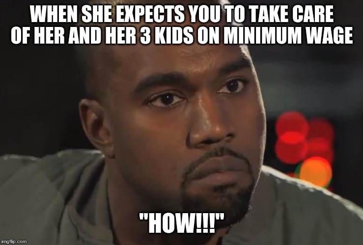 Kanye How | WHEN SHE EXPECTS YOU TO TAKE CARE OF HER AND HER 3 KIDS ON MINIMUM WAGE; "HOW!!!" | image tagged in kanye how | made w/ Imgflip meme maker