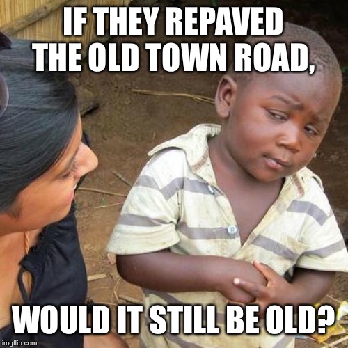 Third World Skeptical Kid | IF THEY REPAVED THE OLD TOWN ROAD, WOULD IT STILL BE OLD? | image tagged in memes,third world skeptical kid | made w/ Imgflip meme maker