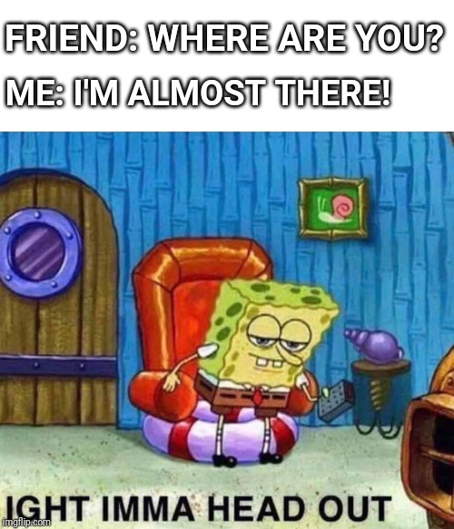 The NeverEnding Story of My Square Pants Life! | FRIEND: WHERE ARE YOU? ME: I'M ALMOST THERE! | image tagged in spongebob ight imma head out,procrastination,omw,5 minutes away,spongebob | made w/ Imgflip meme maker