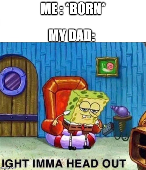 Spongebob Ight Imma Head Out Meme | MY DAD:; ME : *BORN* | image tagged in spongebob ight imma head out | made w/ Imgflip meme maker