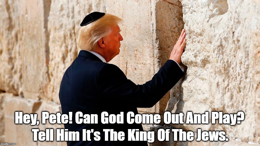 "Hey, Pete! Can God Come Out And Play?" | Hey, Pete! Can God Come Out And Play? Tell Him It's The King Of The Jews. | image tagged in trump,king of the jews,the chosen one,deplorable donald,bamboozling the dimwits,trump tells us he's a great christian | made w/ Imgflip meme maker