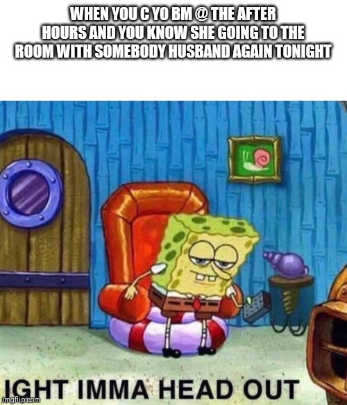 Spongebob Ight Imma Head Out Meme | WHEN YOU C YO BM @ THE AFTER HOURS AND YOU KNOW SHE GOING TO THE ROOM WITH SOMEBODY HUSBAND AGAIN TONIGHT | image tagged in spongebob ight imma head out | made w/ Imgflip meme maker
