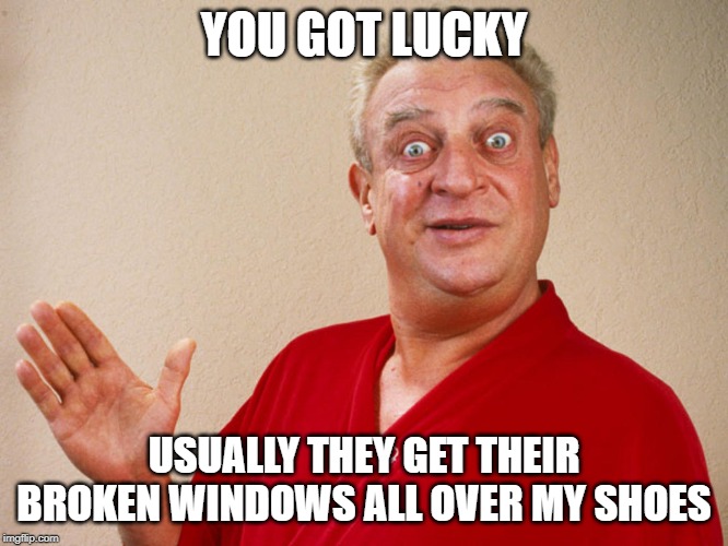 Rodney Dangerfield For Pres | YOU GOT LUCKY USUALLY THEY GET THEIR BROKEN WINDOWS ALL OVER MY SHOES | image tagged in rodney dangerfield for pres | made w/ Imgflip meme maker