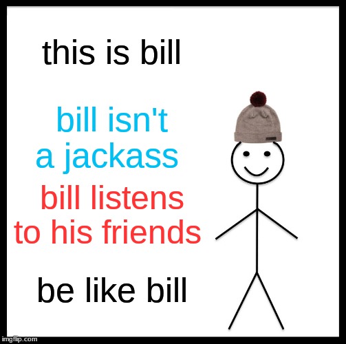 Be Like Bill Meme | this is bill; bill isn't a jackass; bill listens to his friends; be like bill | image tagged in memes,be like bill | made w/ Imgflip meme maker