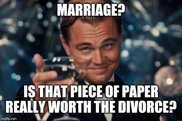 Leonardo Dicaprio Cheers Meme | MARRIAGE? IS THAT PIECE OF PAPER REALLY WORTH THE DIVORCE? | image tagged in memes,leonardo dicaprio cheers | made w/ Imgflip meme maker