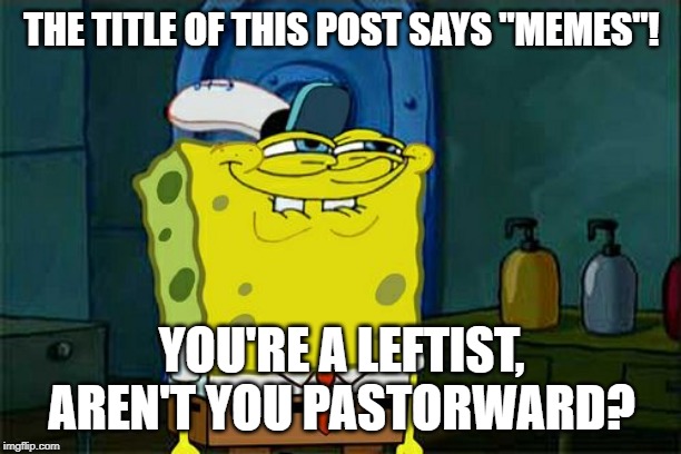 Don't You Squidward Meme | THE TITLE OF THIS POST SAYS "MEMES"! YOU'RE A LEFTIST, AREN'T YOU PASTORWARD? | image tagged in memes,dont you squidward | made w/ Imgflip meme maker