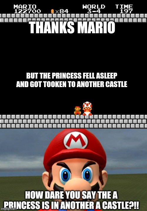 Pissed of Mario | THANKS MARIO; BUT THE PRINCESS FELL ASLEEP AND GOT TOOKEN TO ANOTHER CASTLE; HOW DARE YOU SAY THE A PRINCESS IS IN ANOTHER A CASTLE?!! | image tagged in thank you mario,angry mario | made w/ Imgflip meme maker