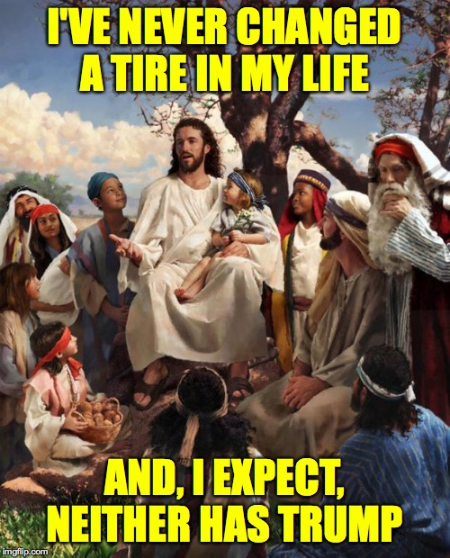Story Time Jesus | I'VE NEVER CHANGED A TIRE IN MY LIFE AND, I EXPECT, NEITHER HAS TRUMP | image tagged in story time jesus | made w/ Imgflip meme maker