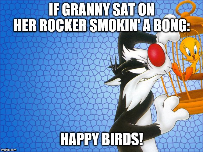 Tweety Bird and Sylvester  | IF GRANNY SAT ON HER ROCKER SMOKIN' A BONG:; HAPPY BIRDS! | image tagged in tweety bird and sylvester | made w/ Imgflip meme maker