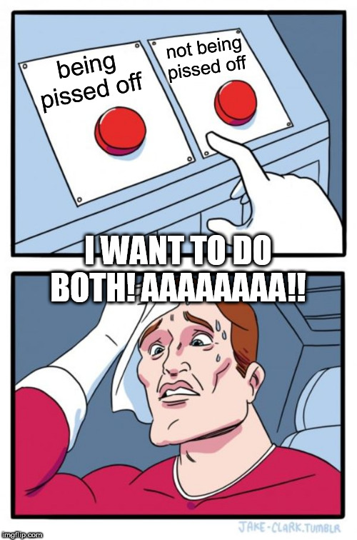 Two Buttons | not being pissed off; being pissed off; I WANT TO DO BOTH! AAAAAAAA!! | image tagged in memes,two buttons | made w/ Imgflip meme maker