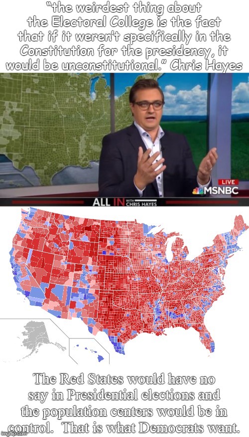 “the weirdest thing about the Electoral College is the fact
that if it weren’t specifically in the Constitution for the presidency, it
would be unconstitutional.” Chris Hayes; The Red States would have no say in Presidential elections and the population centers would be in control.  That is what Democrats want. | image tagged in chris hayes | made w/ Imgflip meme maker