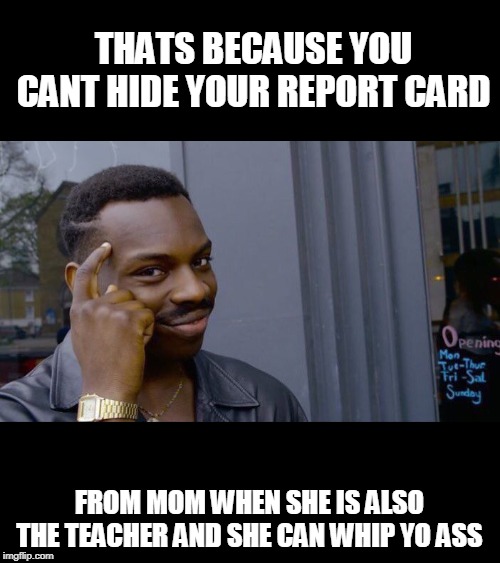 Roll Safe Think About It Meme | THATS BECAUSE YOU CANT HIDE YOUR REPORT CARD FROM MOM WHEN SHE IS ALSO THE TEACHER AND SHE CAN WHIP YO ASS | image tagged in memes,roll safe think about it | made w/ Imgflip meme maker