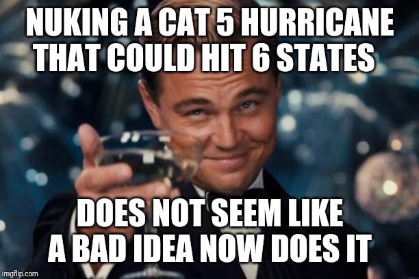 Leonardo Dicaprio Cheers Meme | NUKING A CAT 5 HURRICANE THAT COULD HIT 6 STATES; DOES NOT SEEM LIKE A BAD IDEA NOW DOES IT | image tagged in memes,leonardo dicaprio cheers | made w/ Imgflip meme maker