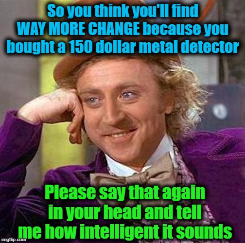 Creepy Condescending Wonka Meme | So you think you'll find WAY MORE CHANGE because you bought a 150 dollar metal detector; Please say that again in your head and tell me how intelligent it sounds | image tagged in memes,creepy condescending wonka | made w/ Imgflip meme maker