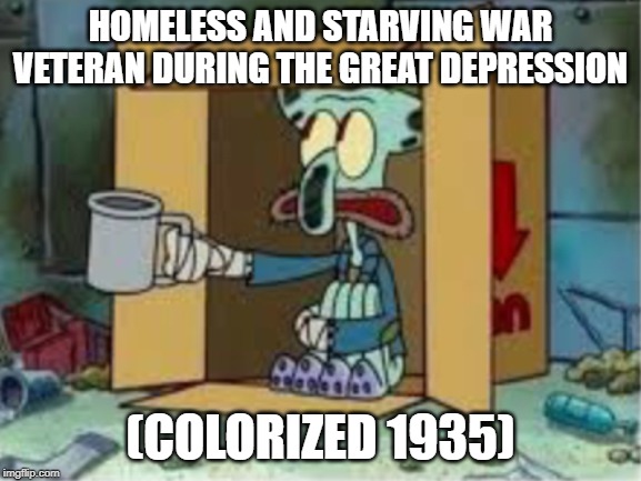 spare coochie | HOMELESS AND STARVING WAR VETERAN DURING THE GREAT DEPRESSION; (COLORIZED 1935) | image tagged in spare coochie | made w/ Imgflip meme maker