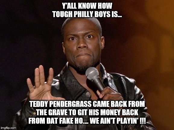 kevin hart | Y'ALL KNOW HOW TOUGH PHILLY BOYS IS... TEDDY PENDERGRASS CAME BACK FROM THE GRAVE TO GIT HIS MONEY BACK FROM DAT FAKE HO.... WE AIN'T PLAYIN' !!! | image tagged in kevin hart | made w/ Imgflip meme maker