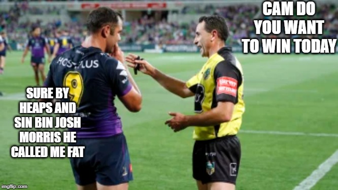 CAM DO YOU WANT TO WIN TODAY; SURE BY HEAPS AND SIN BIN JOSH MORRIS HE CALLED ME FAT | image tagged in nrl,cam smith,nrl refs | made w/ Imgflip meme maker