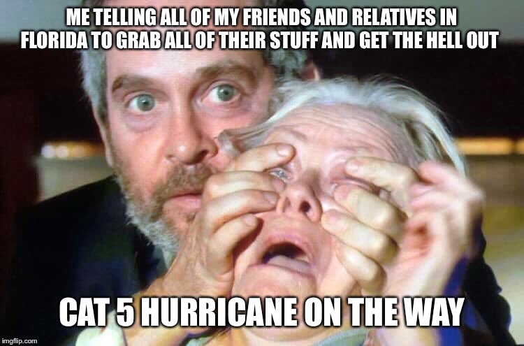 OPEN YOUR EYES | ME TELLING ALL OF MY FRIENDS AND RELATIVES IN FLORIDA TO GRAB ALL OF THEIR STUFF AND GET THE HELL OUT; CAT 5 HURRICANE ON THE WAY | image tagged in open your eyes | made w/ Imgflip meme maker