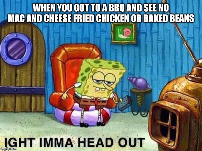 Ima head out | WHEN YOU GOT TO A BBQ AND SEE NO MAC AND CHEESE FRIED CHICKEN OR BAKED BEANS | image tagged in ima head out | made w/ Imgflip meme maker