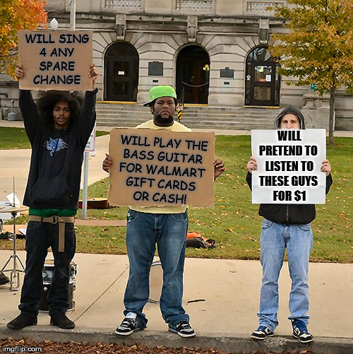 3 Demonstrators Holding Signs |  WILL SING
4 ANY
SPARE
CHANGE; WILL PRETEND TO 
LISTEN TO
THESE GUYS 
FOR $1; WILL PLAY THE
BASS GUITAR
FOR WALMART
GIFT CARDS
OR CASH! | image tagged in 3 demonstrators holding signs | made w/ Imgflip meme maker