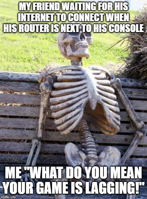 Waiting Skeleton | MY FRIEND WAITING FOR HIS INTERNET TO CONNECT WHEN HIS ROUTER IS NEXT TO HIS CONSOLE; ME "WHAT DO YOU MEAN YOUR GAME IS LAGGING!" | image tagged in memes,waiting skeleton | made w/ Imgflip meme maker