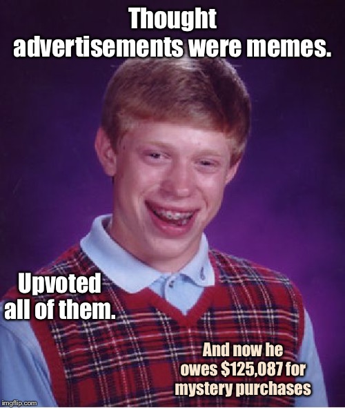 Ooops | Thought advertisements were memes. Upvoted all of them. And now he owes $125,087 for mystery purchases | image tagged in memes,bad luck brian,advertisements,purchases,upvotes,mistake | made w/ Imgflip meme maker