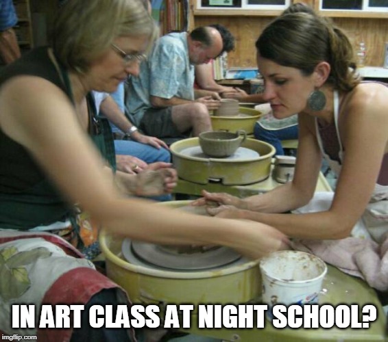 IN ART CLASS AT NIGHT SCHOOL? | made w/ Imgflip meme maker