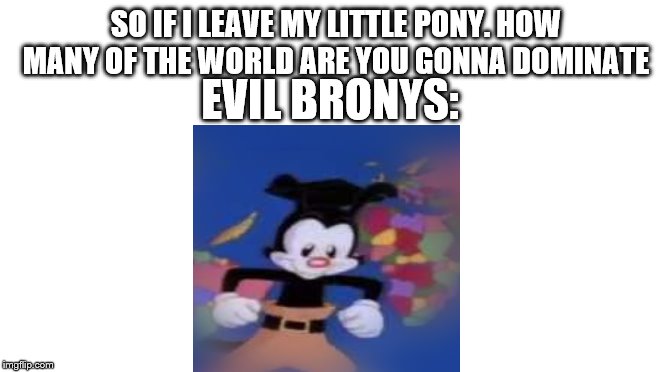 yes | SO IF I LEAVE MY LITTLE PONY. HOW MANY OF THE WORLD ARE YOU GONNA DOMINATE; EVIL BRONYS: | image tagged in starter pack,yes,lol,help me,im the joker,the help | made w/ Imgflip meme maker