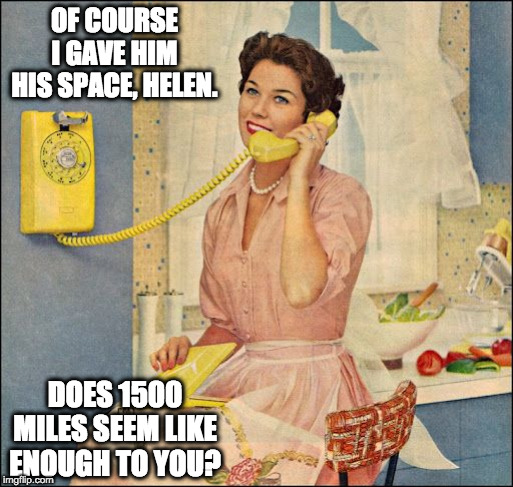 give him space | OF COURSE I GAVE HIM HIS SPACE, HELEN. DOES 1500 MILES SEEM LIKE ENOUGH TO YOU? | image tagged in retro,woman on phone,give him space,landline,ma bell | made w/ Imgflip meme maker