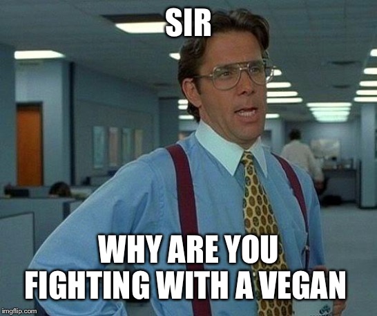 That Would Be Great | SIR; WHY ARE YOU FIGHTING WITH A VEGAN | image tagged in memes,that would be great | made w/ Imgflip meme maker