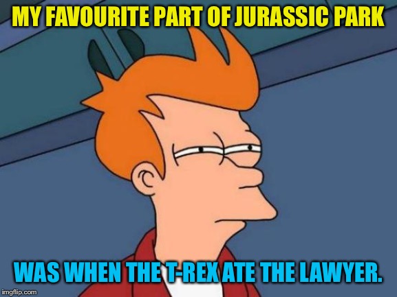 Futurama Fry Meme | MY FAVOURITE PART OF JURASSIC PARK WAS WHEN THE T-REX ATE THE LAWYER. | image tagged in memes,futurama fry | made w/ Imgflip meme maker