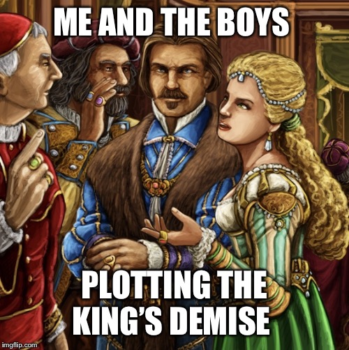 Me & the Boys, Tudor Edition | ME AND THE BOYS; PLOTTING THE KING’S DEMISE | image tagged in me  the boys tudor edition | made w/ Imgflip meme maker