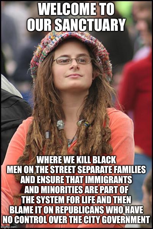Hippie | WELCOME TO OUR SANCTUARY; WHERE WE KILL BLACK MEN ON THE STREET SEPARATE FAMILIES AND ENSURE THAT IMMIGRANTS AND MINORITIES ARE PART OF THE SYSTEM FOR LIFE AND THEN BLAME IT ON REPUBLICANS WHO HAVE NO CONTROL OVER THE CITY GOVERNMENT | image tagged in hippie,liberal logic,libtard,liberal hypocrisy | made w/ Imgflip meme maker