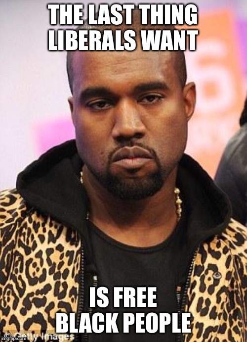 kanye west lol | THE LAST THING LIBERALS WANT; IS FREE BLACK PEOPLE | image tagged in kanye west lol | made w/ Imgflip meme maker