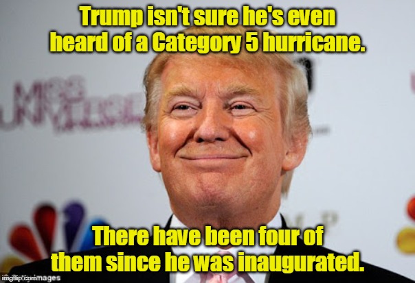 Ignoramus. | Trump isn't sure he's even heard of a Category 5 hurricane. There have been four of them since he was inaugurated. | image tagged in donald trump approves,trump,hurricane,ignoramus,idiot,stupid | made w/ Imgflip meme maker