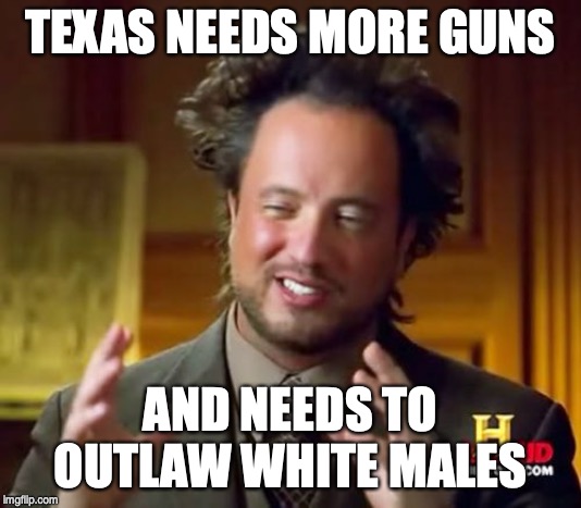 Ancient Aliens | TEXAS NEEDS MORE GUNS; AND NEEDS TO OUTLAW WHITE MALES | image tagged in memes,ancient aliens | made w/ Imgflip meme maker