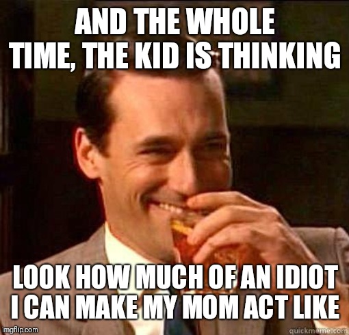 Laughing Don Draper | AND THE WHOLE TIME, THE KID IS THINKING LOOK HOW MUCH OF AN IDIOT I CAN MAKE MY MOM ACT LIKE | image tagged in laughing don draper | made w/ Imgflip meme maker