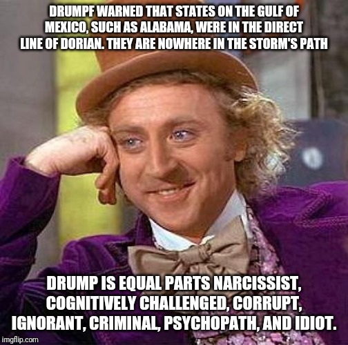 Creepy Condescending Wonka | DRUMPF WARNED THAT STATES ON THE GULF OF MEXICO, SUCH AS ALABAMA, WERE IN THE DIRECT LINE OF DORIAN. THEY ARE NOWHERE IN THE STORM'S PATH; DRUMP IS EQUAL PARTS NARCISSIST, COGNITIVELY CHALLENGED, CORRUPT, IGNORANT, CRIMINAL, PSYCHOPATH, AND IDIOT. | image tagged in memes,creepy condescending wonka | made w/ Imgflip meme maker