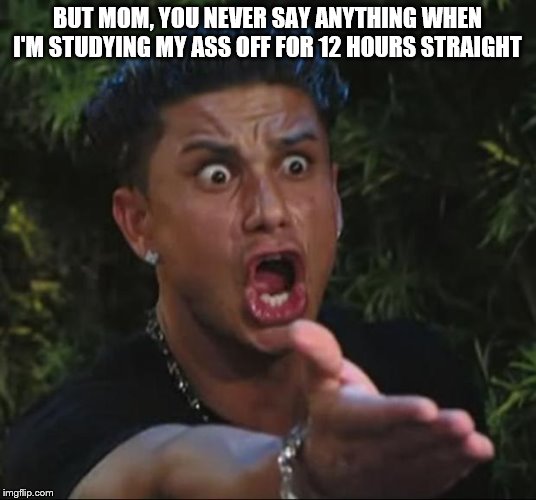 DJ Pauly D Meme | BUT MOM, YOU NEVER SAY ANYTHING WHEN I'M STUDYING MY ASS OFF FOR 12 HOURS STRAIGHT | image tagged in memes,dj pauly d | made w/ Imgflip meme maker
