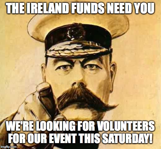 Your Country Needs YOU | THE IRELAND FUNDS NEED YOU; WE'RE LOOKING FOR VOLUNTEERS FOR OUR EVENT THIS SATURDAY! | image tagged in your country needs you | made w/ Imgflip meme maker