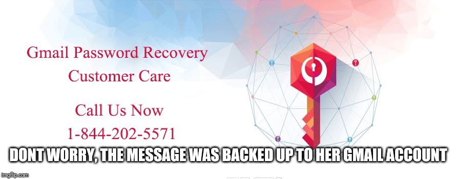 Gmail Password Recovery Phone Number 18442025571 | DONT WORRY, THE MESSAGE WAS BACKED UP TO HER GMAIL ACCOUNT | image tagged in gmail password recovery phone number 18442025571 | made w/ Imgflip meme maker